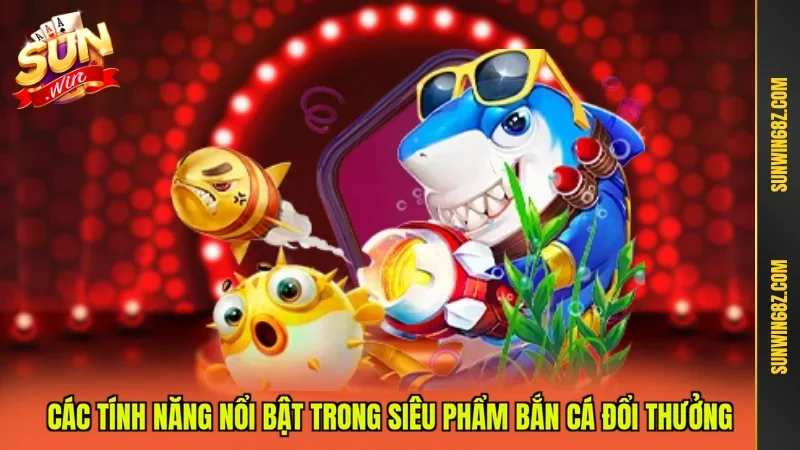 Bắn Cá Đổi Thưởng - Tựa Game Săn Cá Hấp Dẫn Hot 2026 3 Sunwin Các tính năng nổi bật trong siêu phẩm Bắn cá đổi thưởng